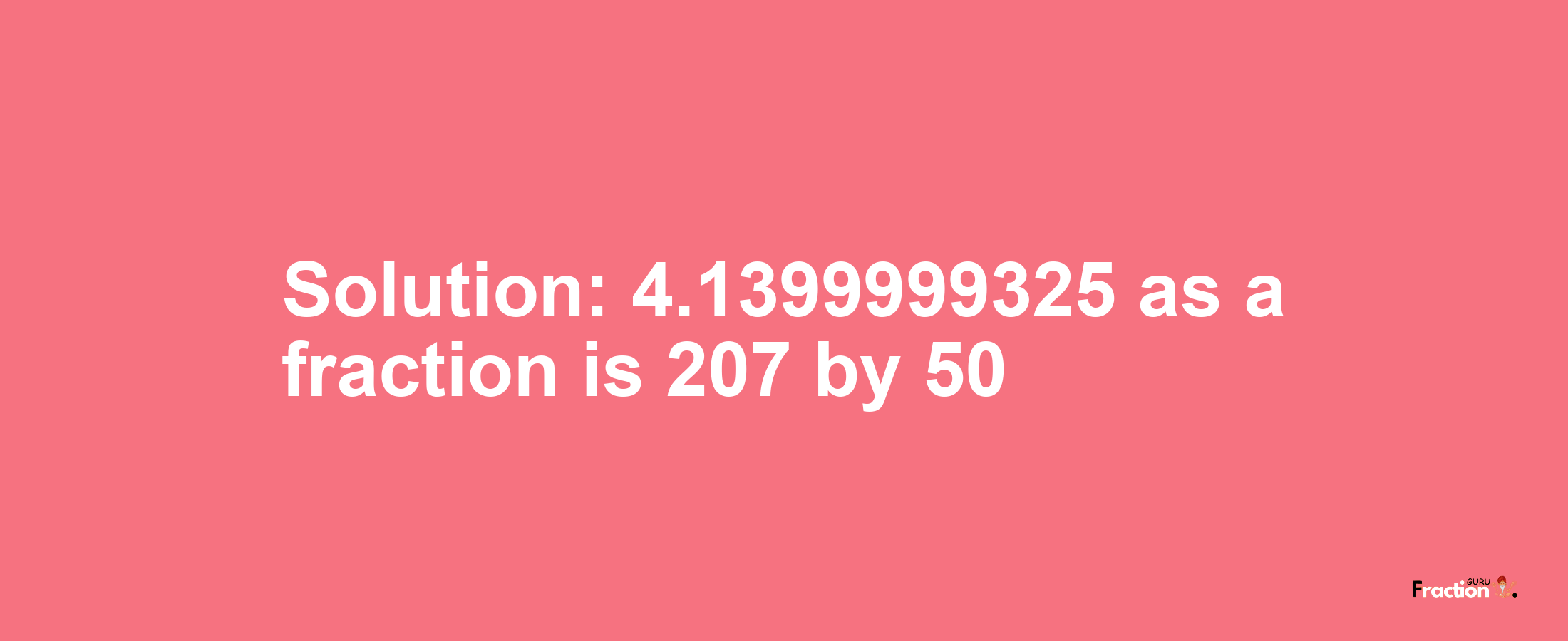 Solution:4.1399999325 as a fraction is 207/50